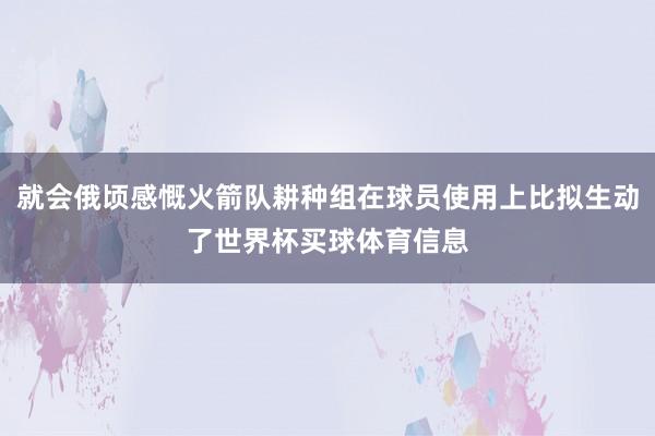 就会俄顷感慨火箭队耕种组在球员使用上比拟生动了世界杯买球体育信息