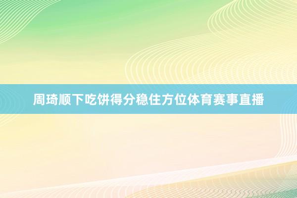 周琦顺下吃饼得分稳住方位体育赛事直播