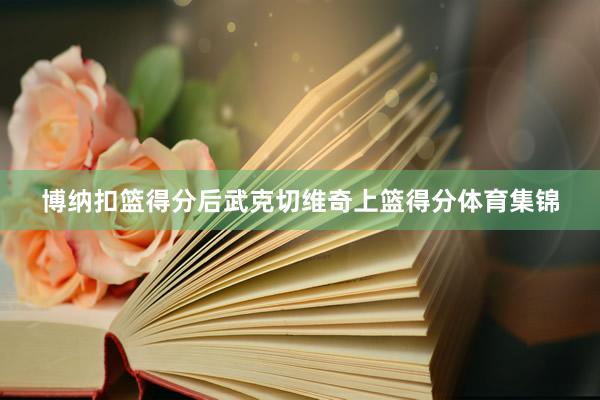 博纳扣篮得分后武克切维奇上篮得分体育集锦