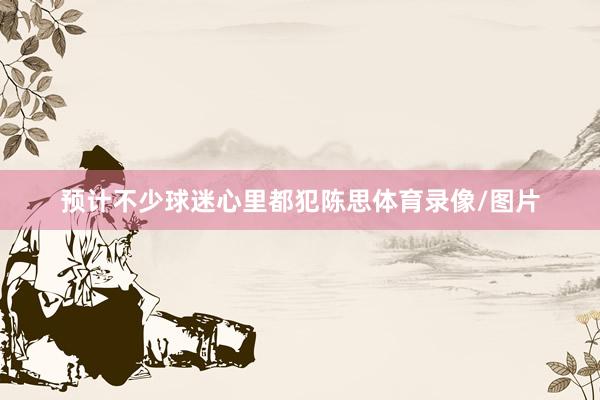 预计不少球迷心里都犯陈思体育录像/图片