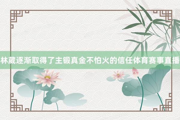 林葳逐渐取得了主锻真金不怕火的信任体育赛事直播