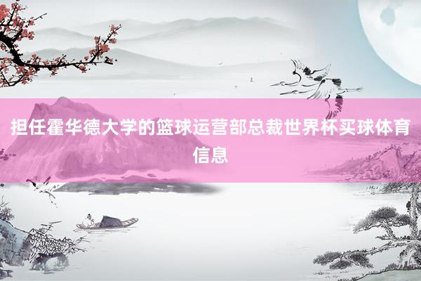 担任霍华德大学的篮球运营部总裁世界杯买球体育信息