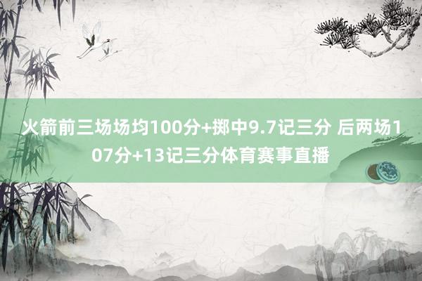 火箭前三场场均100分+掷中9.7记三分 后两场107分+13记三分体育赛事直播