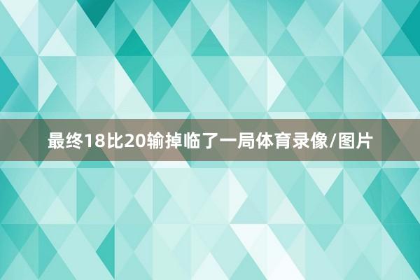 最终18比20输掉临了一局体育录像/图片
