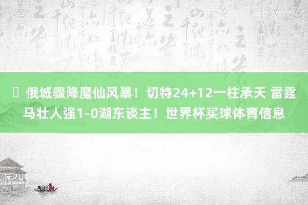 ⚡俄城骤降魔仙风暴！切特24+12一柱承天 雷霆马壮人强1-0湖东谈主！世界杯买球体育信息