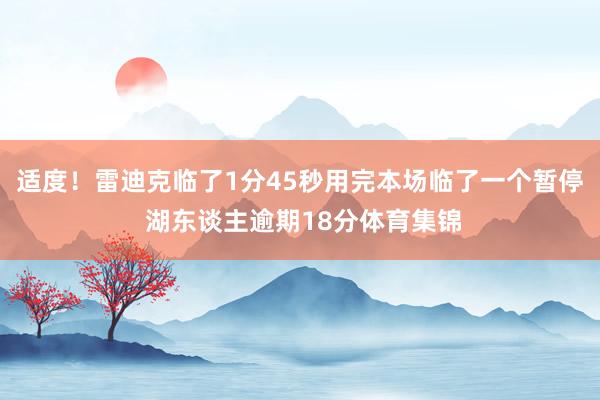 适度！雷迪克临了1分45秒用完本场临了一个暂停 湖东谈主逾期18分体育集锦