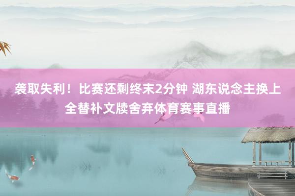袭取失利！比赛还剩终末2分钟 湖东说念主换上全替补文牍舍弃体育赛事直播
