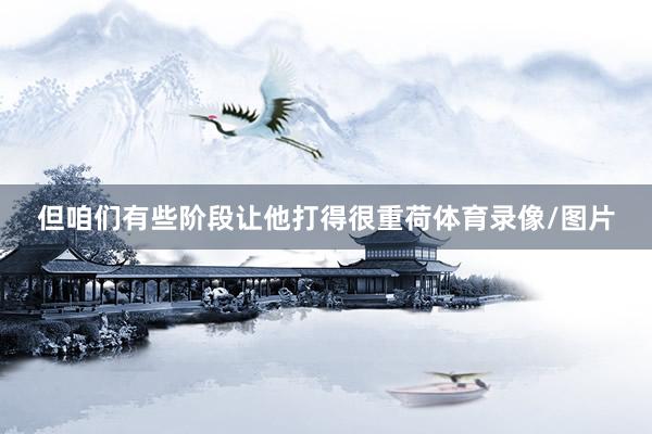 但咱们有些阶段让他打得很重荷体育录像/图片