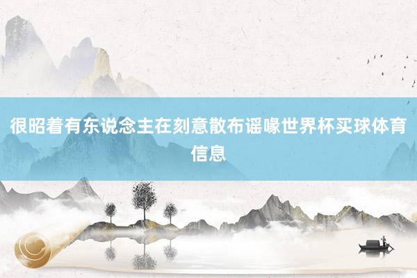 很昭着有东说念主在刻意散布谣喙世界杯买球体育信息