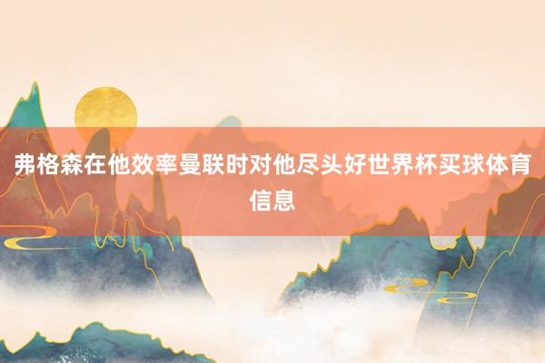 弗格森在他效率曼联时对他尽头好世界杯买球体育信息