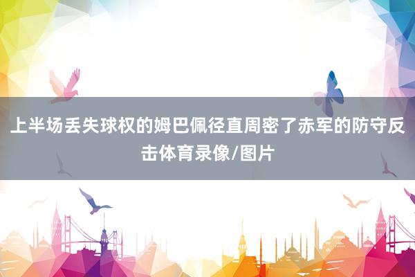 上半场丢失球权的姆巴佩径直周密了赤军的防守反击体育录像/图片