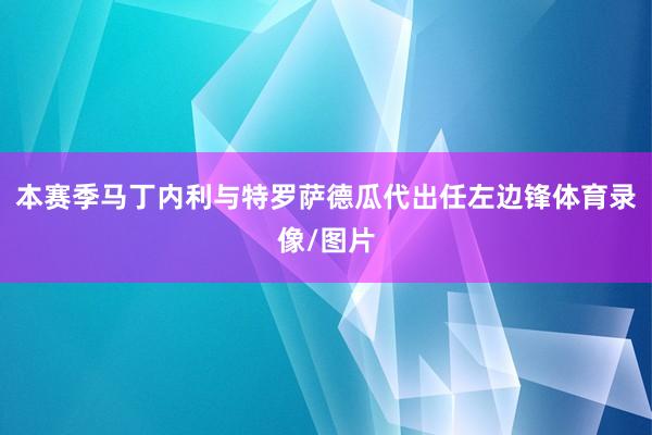 本赛季马丁内利与特罗萨德瓜代出任左边锋体育录像/图片