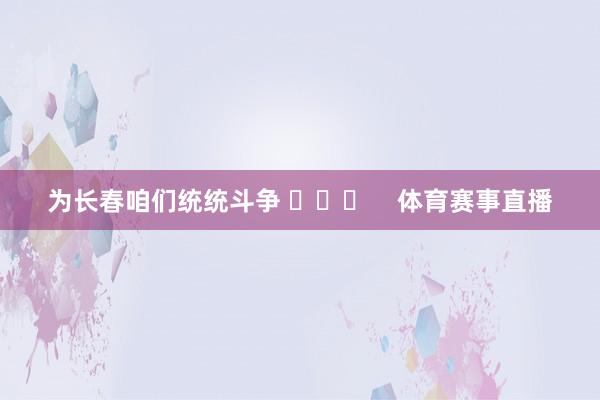 为长春咱们统统斗争 ​​​    体育赛事直播