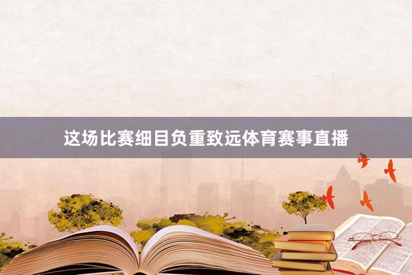 这场比赛细目负重致远体育赛事直播