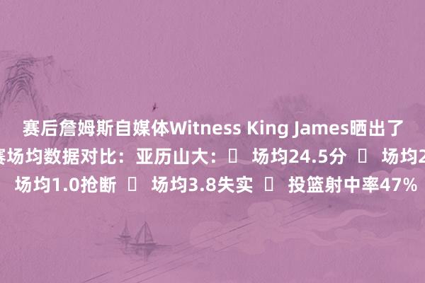 赛后詹姆斯自媒体Witness King James晒出了詹姆斯和亚历山大的系列赛场均数据对比：亚历山大：✅ 场均24.5分  ❌ 场均2.3篮板  ✅ 场均6.3助攻  ❌ 场均1.0抢断  ❌ 场均3.8失实  ❌ 投篮射中率47%  ❌ 三分射中率33%  ❌ 委果射中率57%  ❌ 场均34.0分钟  詹姆斯：❌ 场均23.3分  ✅ 场均6.0篮板  ❌ 场均5.8助攻  ✅ 场均1.3抢断  ✅ 场均3.0失实  ✅ 投篮射中率50%  ✅ 三分射中率36%  ✅ 委果射中率59%  ✅ 场均37.8分钟    世界杯买球体育信息