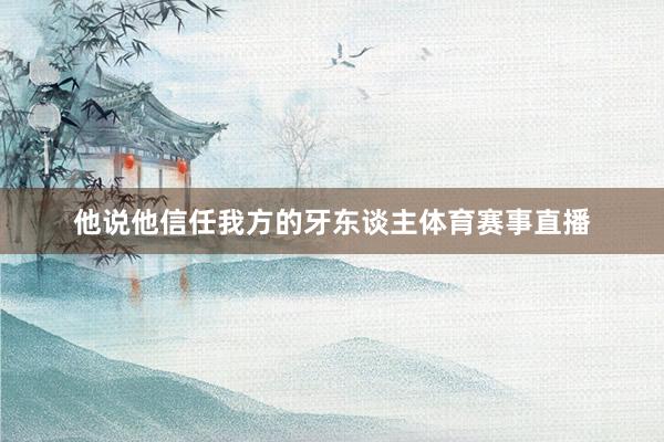 他说他信任我方的牙东谈主体育赛事直播