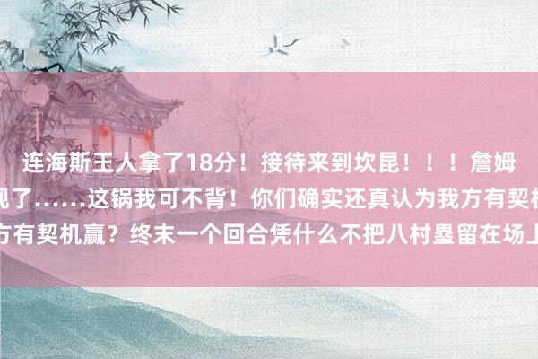 连海斯王人拿了18分！接待来到坎昆！！！詹姆斯的洛杉矶期间一经实现了……这锅我可不背！你们确实还真认为我方有契机赢？终末一个回合凭什么不把八村塁留在场上？？？    体育集锦