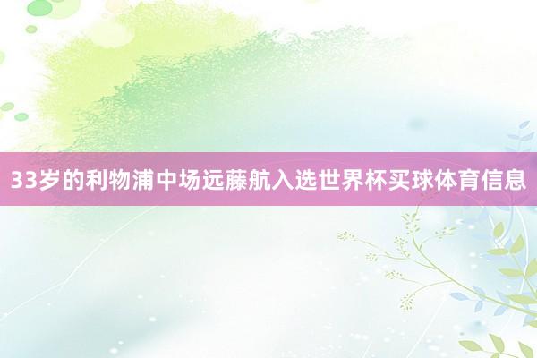 33岁的利物浦中场远藤航入选世界杯买球体育信息