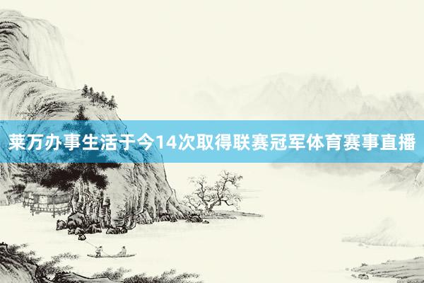 莱万办事生活于今14次取得联赛冠军体育赛事直播