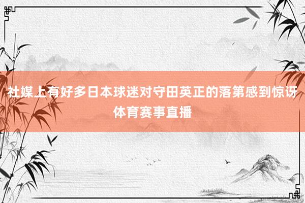 社媒上有好多日本球迷对守田英正的落第感到惊讶体育赛事直播