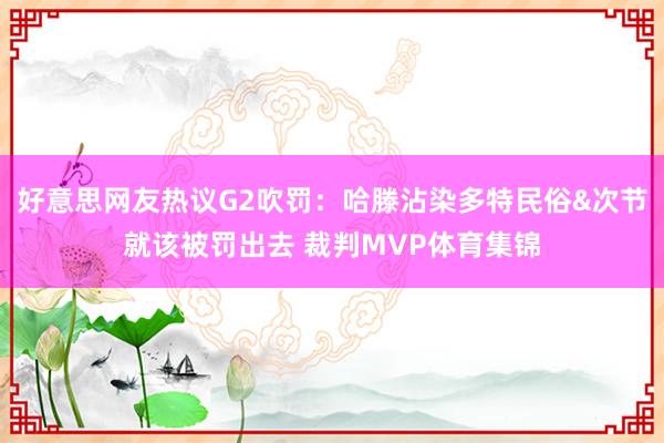好意思网友热议G2吹罚：哈滕沾染多特民俗&次节就该被罚出去 裁判MVP体育集锦