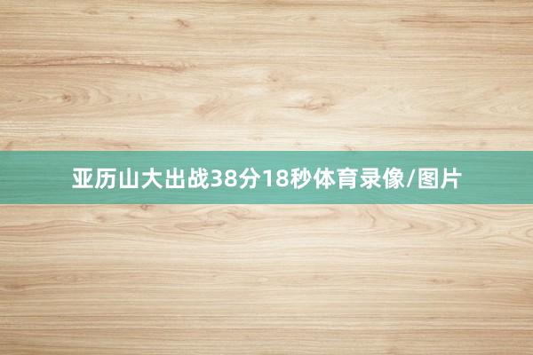 亚历山大出战38分18秒体育录像/图片
