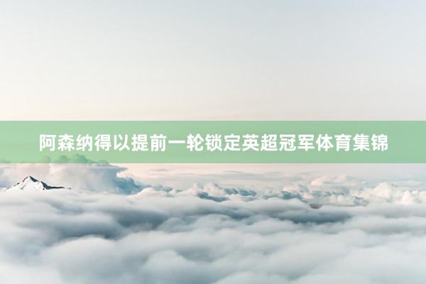 阿森纳得以提前一轮锁定英超冠军体育集锦