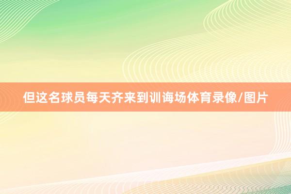但这名球员每天齐来到训诲场体育录像/图片