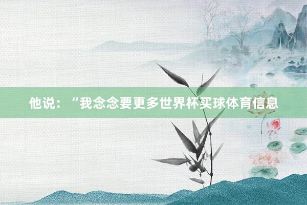 他说：“我念念要更多世界杯买球体育信息