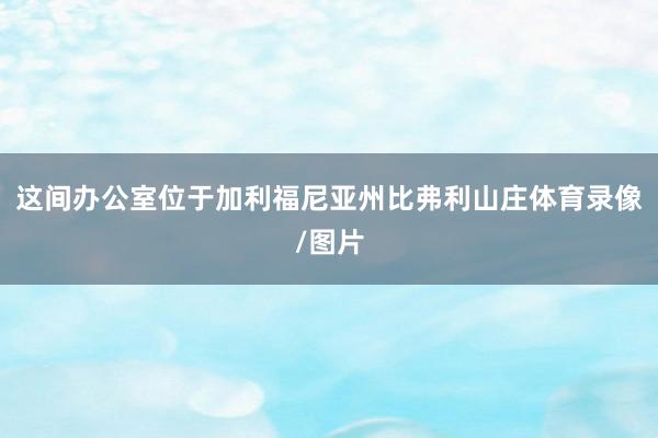 这间办公室位于加利福尼亚州比弗利山庄体育录像/图片
